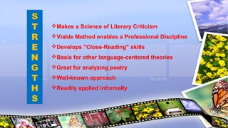 Makes a Science of Literary Criticism
Viable Method enables a Professional Discipline
Develops "Close-Reading" skills
Basis for other language-centered theories
Great for analyzing poetry
Well-known approach
Readily applied informally
S
T
R
E
N
G
T
H
S
 