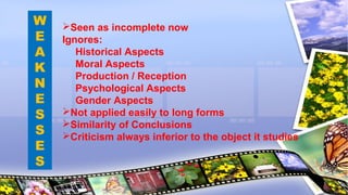W
E
A
K
N
E
S
S
E
S
Seen as incomplete now
Ignores:
Historical Aspects
Moral Aspects
Production / Reception
Psychological Aspects
Gender Aspects
Not applied easily to long forms
Similarity of Conclusions
Criticism always inferior to the object it studies
 