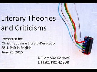 Literary Theories
and Criticisms
Presented by:
Christine Joanne Librero-Desacado
BSU, PhD in English
June 20, 2015
DR. AMADA BANAAG
LITT501 PROFESSOR
 
