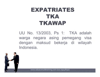 EXPATRIATES
TKA
TKAWAP
UU No. 13/2003, Ps 1: TKA adalah
warga negara asing pemegang visawarga negara asing pemegang visa
dengan maksud bekerja di wilayah
Indonesia.
www.valueconsulttraining.com (021 7919 8730)
 