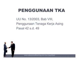 PENGGUNAAN TKA
UU No. 13/2003, Bab VIII,
Penggunaan Tenaga Kerja Asing
Pasal 42 s.d. 49
www.valueconsulttraining.com (021 7919 8730)
 