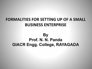 FORMALITIES FOR SETTING UP OF A SMALL
BUSINESS ENTERPRISE
By
Prof. N. N. Panda
GIACR Engg. College, RAYAGADA
 