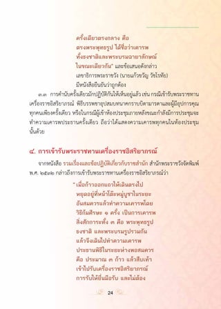 ำ
					ครั้งเดียวตรงกลาง คือ
					ตรงพระพุทธรูป ได้ชื่อว่าเคารพ
					ทั้งธงชาติและพระบรมฉายาลักษณ์
					ในขณะเดียวกัน” และข้อเสนอดังกล่าว
	 	 	 	 	 เลขาธิการพระราชวัง (นายแก้วขวัญ วัชโรทัย)
	 	 	 	 	 มีหนังสือยืนยันว่าถูกต้อง
	 ๓.๓	 การค�ำนับครั้งเดียวมักปฏิบัติกันให้เห็นอยู่แล้วเช่นกรณีเข้ารับพระราชทาน
เครื่องราชอิสริยาภรณ์ พิธีบรรพชาอุปสมบทนาคกราบบิดามารดาและผู้มีอุปการคุณ
ทุกคนเพียงครั้งเดียว หรือในกรณีผู้เข้าห้องประชุมภายหลังขณะก�ำลังมีการประชุมจะ
ท�ำความเคารพประธานครั้งเดียว ถือว่าได้แสดงความเคารพทุกคนในห้องประชุม	
นั้นด้วย
๔.	การเข้ารับพระราชทานเครื่องราชอิสริยาภรณ์
	 จากหนังสือ รวมเรื่องและข้อปฏิบัติเกี่ยวกับราชส�ำนัก ส�ำนักพระราชวังจัดพิมพ์
พ.ศ. ๒๕๓๒ กล่าวถึงการเข้ารับพระราชทานเครื่องราชอิสริยาภรณ์ว่า
				 “	เมื่อก้าวออกแถวให้เดินตรงไป
					หยุดอยู่ที่หน้าโต๊ะหมู่บูชาในระยะ
					อันสมควรแล้วท�ำความเคารพโดย
					วิธีก้มศีรษะ ๑ ครั้ง เป็นการเคารพ
					สิ่งสักการะทั้ง ๓ คือ พระพุทธรูป
					ธงชาติ และพระบรมรูปรวมกัน
					แล้วจึงเดินไปท�ำความเคารพ
					ประธานพิธีในระยะห่างพอสมควร
					คือ ประมาณ ๓ ก้าว แล้วสืบเท้า
					เข้าไปรับเครื่องราชอิสริยาภรณ์
					การรับให้ยื่นมือรับ และไม่ต้อง
24
 