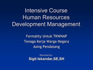 Intensive Course
   Human Resources
Development Management
    Formality Untuk TKWNAP
   Tenaga Kerja Warga Negara
        Asing Pendatang

           Directed by :
     Sigit Iskandar,SE,SH
 