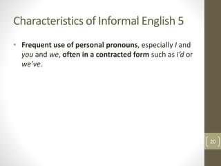 Characteristics of Informal English 5
• Frequent use of personal pronouns, especially I and
you and we, often in a contracted form such as I’d or
we’ve.
20
 