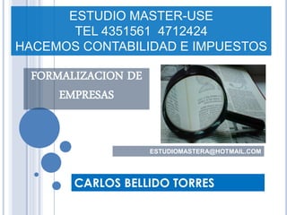 FORMALIZACION DE EMPRESAS 
ESTUDIO MASTER-USE 
TEL 4351561 4712424 
HACEMOS CONTABILIDAD E IMPUESTOS 
CARLOS BELLIDO TORRES 
ESTUDIOMASTERA@HOTMAIL.COM  