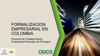 FORMALIZACION
EMPRESARIAL EN
COLOMBIA
Proyecto de Fortalecimiento
Empresarial Municipio de Rionegro
 