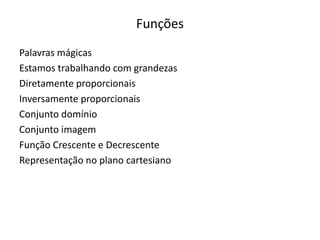 Funções
Palavras mágicas
Estamos trabalhando com grandezas
Diretamente proporcionais
Inversamente proporcionais
Conjunto domínio
Conjunto imagem
Função Crescente e Decrescente
Representação no plano cartesiano
 