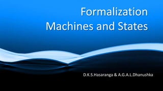 Formalization
Machines and States
D.K.S.Hasaranga & A.G.A.L.Dhanushka
 