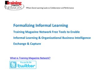 Formalizing Informal Learning Training Magazine Network Free Tools to Enable  Informal Learning & Organizational Business Intelligence Exchange & Capture What is Training Magazine Network? 