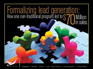 Formalizing lead generation:
How one non-traditional program led to

70

$

Million
in sales.

Australia | Canada | China | India | Latin America | United Kingdom | United States

 