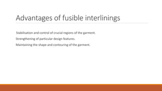 Advantages of fusible interlinings
Stabilisation and control of crucial regions of the garment.
Strengthening of particular design features.
Maintaining the shape and contouring of the garment.
 