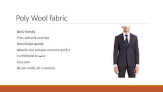 Poly Wool fabric
Body friendly
Fine, soft and luxurious
Good drape quality
Absorbs and releases moisture quickly
Comfortable to wear
Easy care
Resists moth, oil, chemicals
 