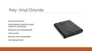 Poly- Vinyl Chloride
Very smooth texture
Good flexibility, elasticity, impact
resistance, anti-fouling
Resistance to microbial growth
Not so costly
Both dry clean and washable
Coat type garments
 