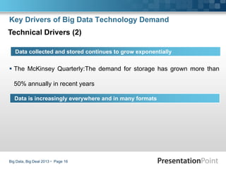  The McKinsey Quarterly:The demand for storage has grown more than
50% annually in recent years
Big Data, Big Deal 2013  Page 16
Data collected and stored continues to grow exponentially
Data is increasingly everywhere and in many formats
Key Drivers of Big Data Technology Demand
Technical Drivers (2)
 