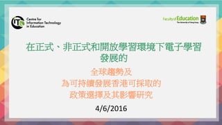 全球趨勢及
為可持續發展香港可採取的
政策選擇及其影響研究
4/6/2016
在正式、非正式和開放學習環境下電子學習
發展的
 