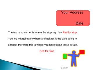The top hand corner is where the stop sign is –  Red for stop.  You are not going anywhere and neither is the date going to change, therefore this is where you have to put these details. Red for Stop Your Address  Date Carol Wolff 