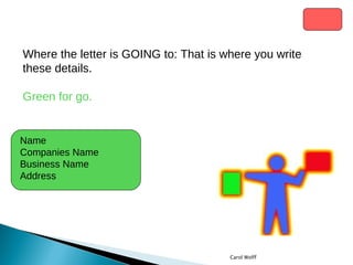 Where the letter is GOING to: That is where you write these details.  Green for go. Name Companies Name Business Name Address Carol Wolff 
