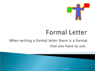 When writing a formal letter there is a format that you have to use.  Carol Wolff 