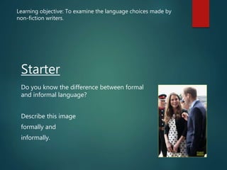 Starter
Do you know the difference between formal
and informal language?
Describe this image
formally and
informally.
Learning objective: To examine the language choices made by
non-fiction writers.
 