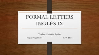 FORMAL LETTERS 
INGLÉS IX 
Teacher: Alejandra Aguilar 
Miguel Angel Silos 10°A TIC’s 
 