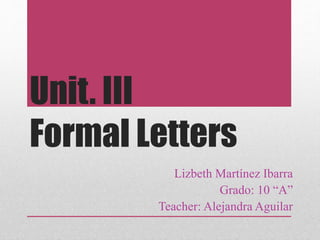 Unit. III 
Formal Letters 
Lizbeth Martínez Ibarra 
Grado: 10 “A” 
Teacher: Alejandra Aguilar 
 