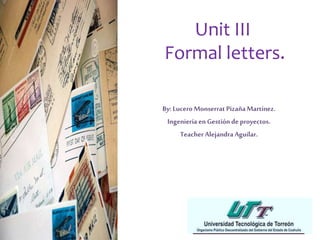 Unit III 
Formal letters. 
By: Lucero Monserrat Pizaña Martínez. 
Ingeniería en Gestión de proyectos. 
Teacher Alejandra Aguilar. 
 
