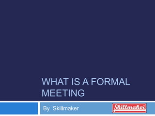 WHAT IS A FORMAL
MEETING
By Skillmaker
 