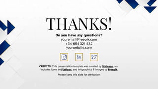 CREDITS: This presentation template was created by Slidesgo, and
includes icons by Flaticon, and infographics & images by Freepik
THANKS!
Do you have any questions?
youremail@freepik.com
+34 654 321 432
yourwebsite.com
Please keep this slide for attribution
 