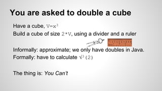 You are asked to double a cube
Have a cube, V=x3
Build a cube of size 2*V, using a divider and a ruler
Informally: approximate; we only have doubles in Java.
Formally: have to calculate √3(2)
The thing is: You Can’t
 