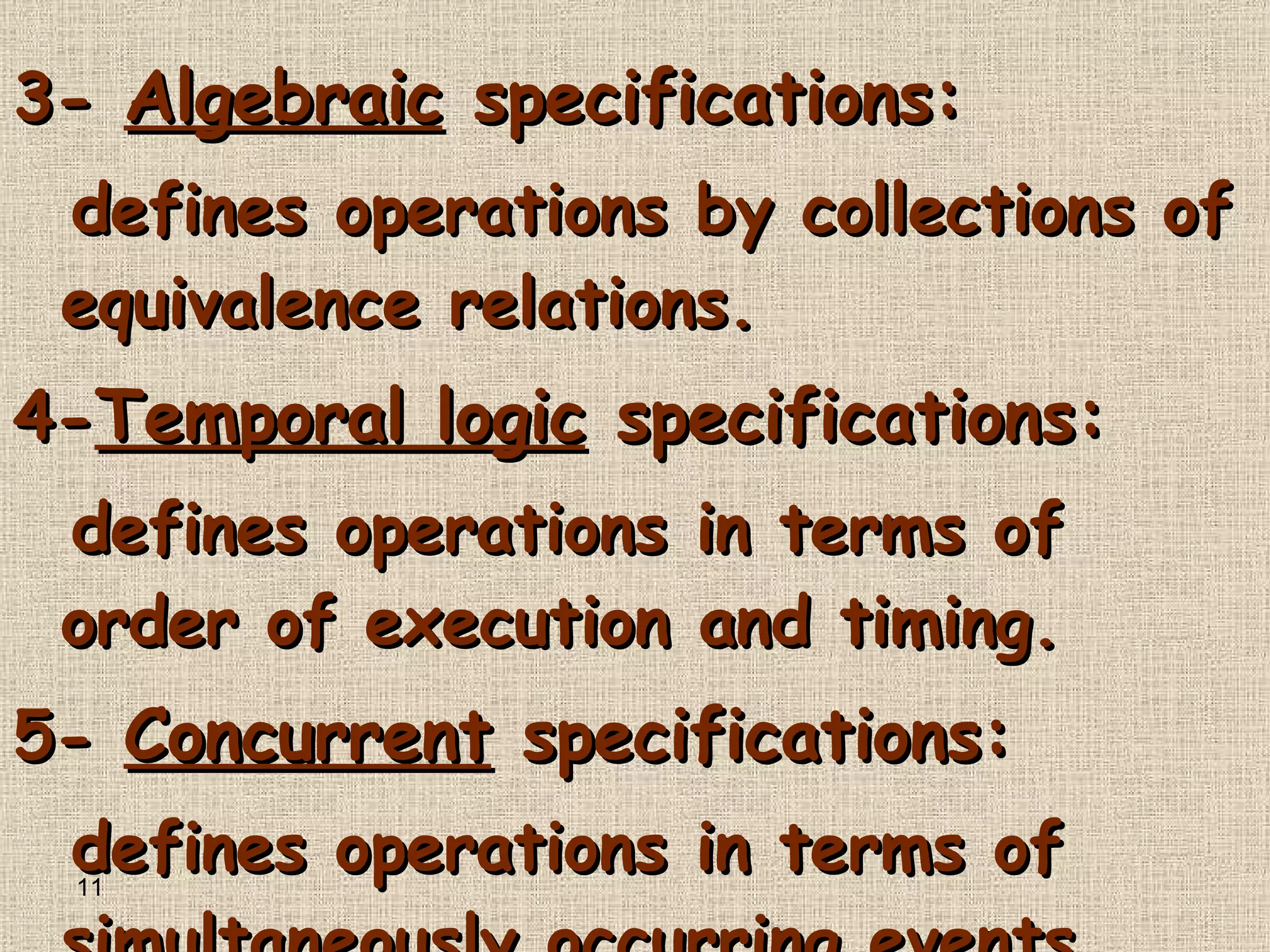 3-   Algebraic  specifications : defines operations by collections of equivalence relations . 4- Temporal logic  specifications : defines operations in terms of order of execution and timing . 5-   Concurrent  specifications : defines operations in terms of simultaneously occurring events . 