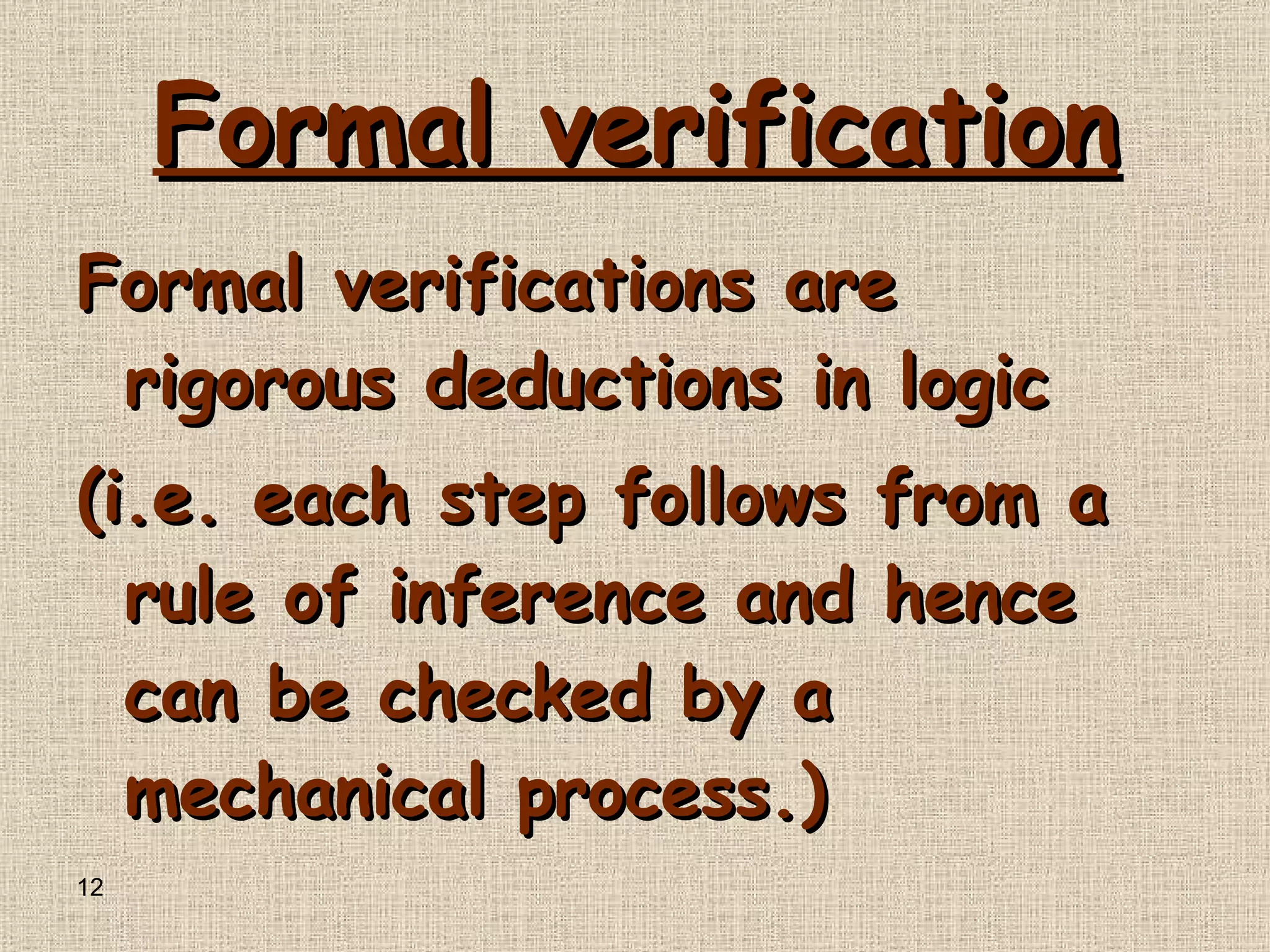 Formal verification Formal verifications are rigorous deductions in logic ( i . e .  each step follows from a rule of inference and hence can be checked by a mechanical process .)  