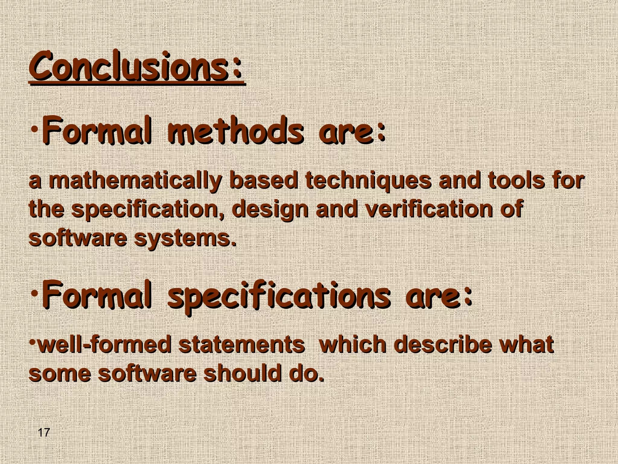 Conclusions : Formal methods are : a mathematically based techniques and tools for the specification, design and verification of software systems . Formal specifications are : well - formed statements  which describe what some software should do . 