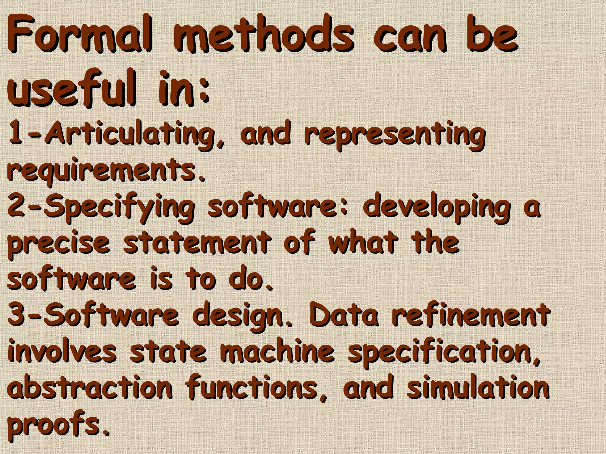 Formal methods can be useful in : 1-Articulating, and representing requirements . 2-Specifying software :  developing a precise statement of what the software is to do . 3-Software design .  Data refinement involves state machine specification, abstraction functions, and simulation proofs . 