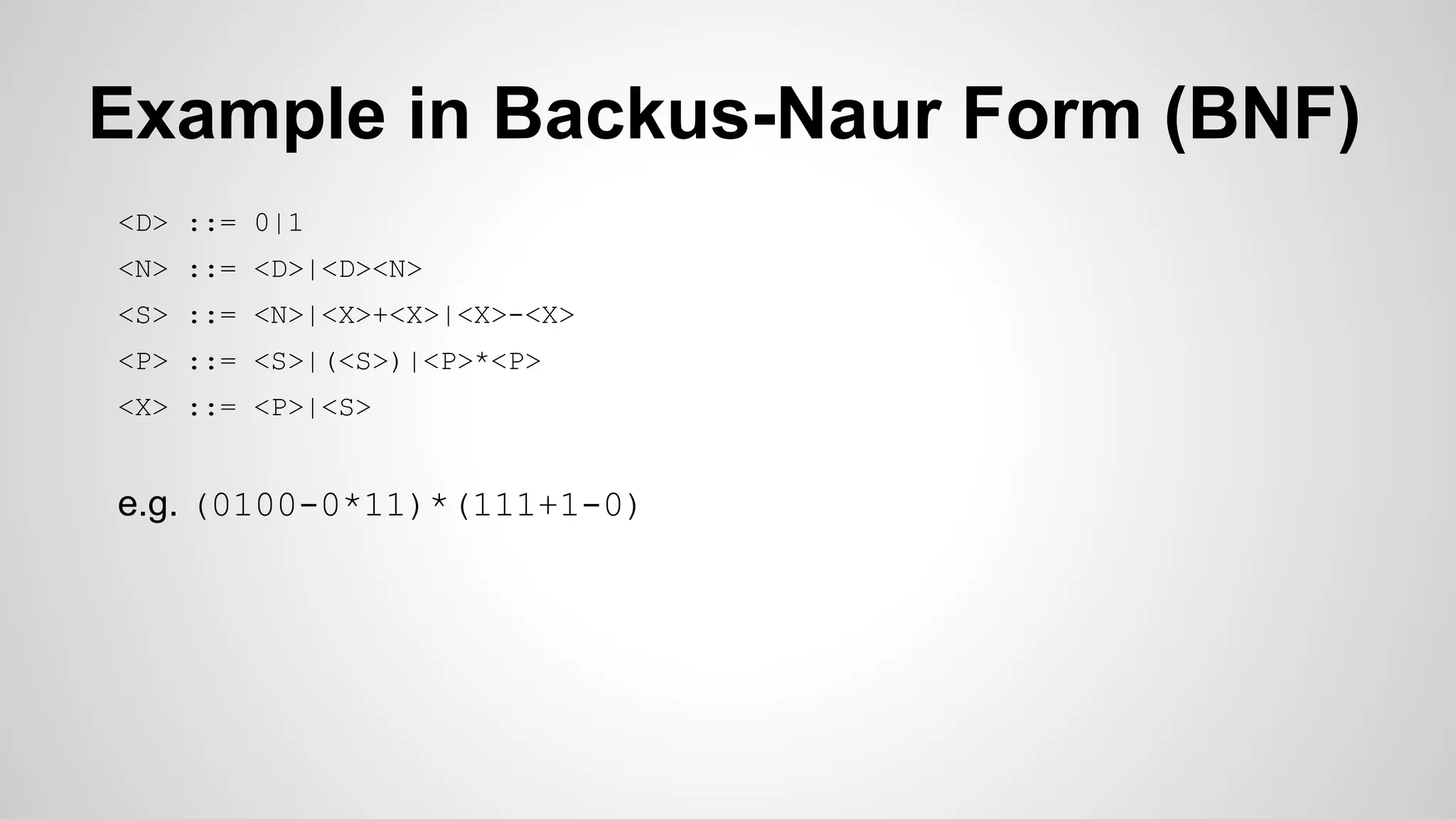 Example in Backus-Naur Form (BNF)
<D> ::= 0|1
<N> ::= <D>|<D><N>
<S> ::= <N>|<X>+<X>|<X>-<X>
<P> ::= <S>|(<S>)|<P>*<P>
<X> ::= <P>|<S>
e.g. (0100-0*11)*(111+1-0)
 