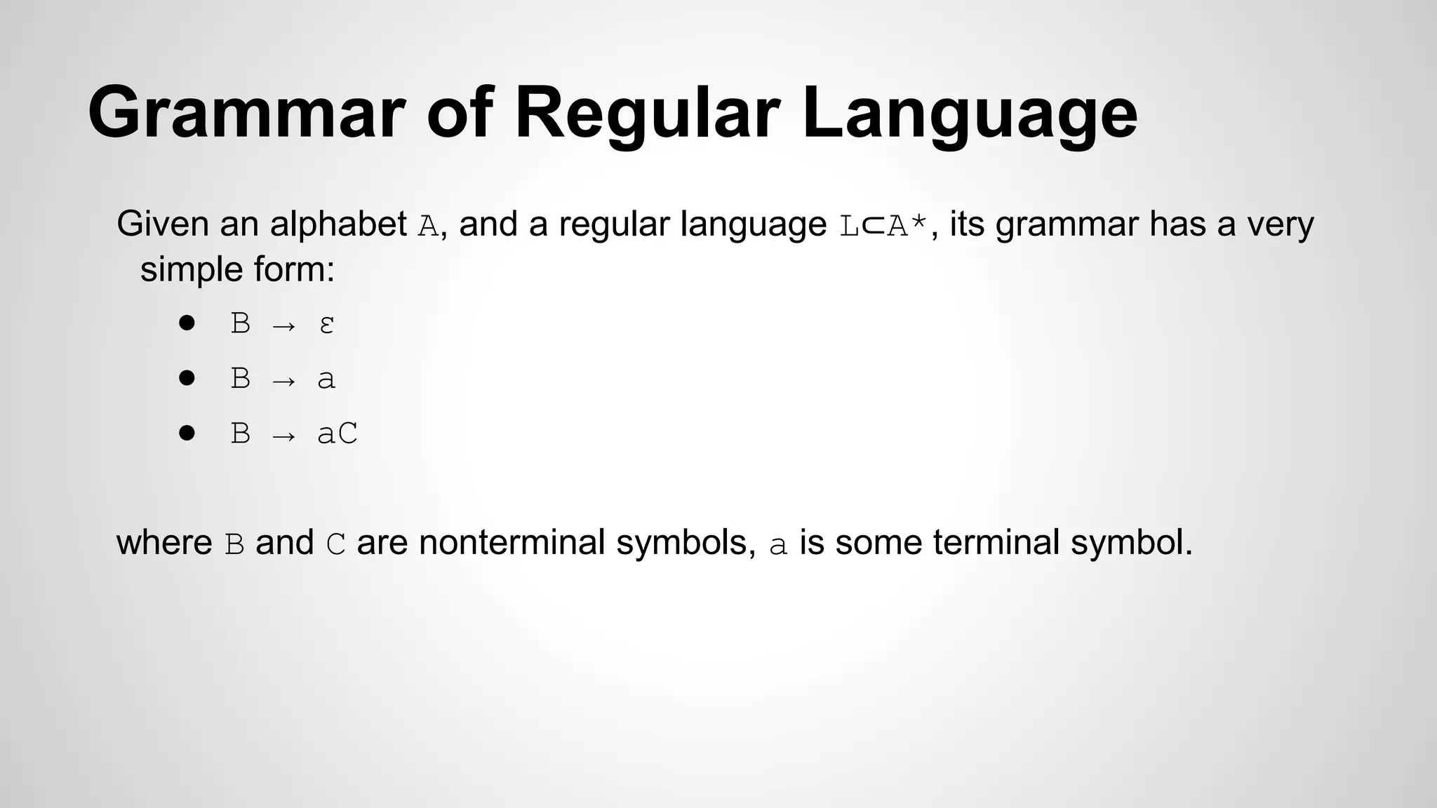 Grammar of Regular Language
Given an alphabet A, and a regular language L⊂A*, its grammar has a very
simple form:
● B → ε
● B → a
● B → aC
where B and C are nonterminal symbols, a is some terminal symbol.
 