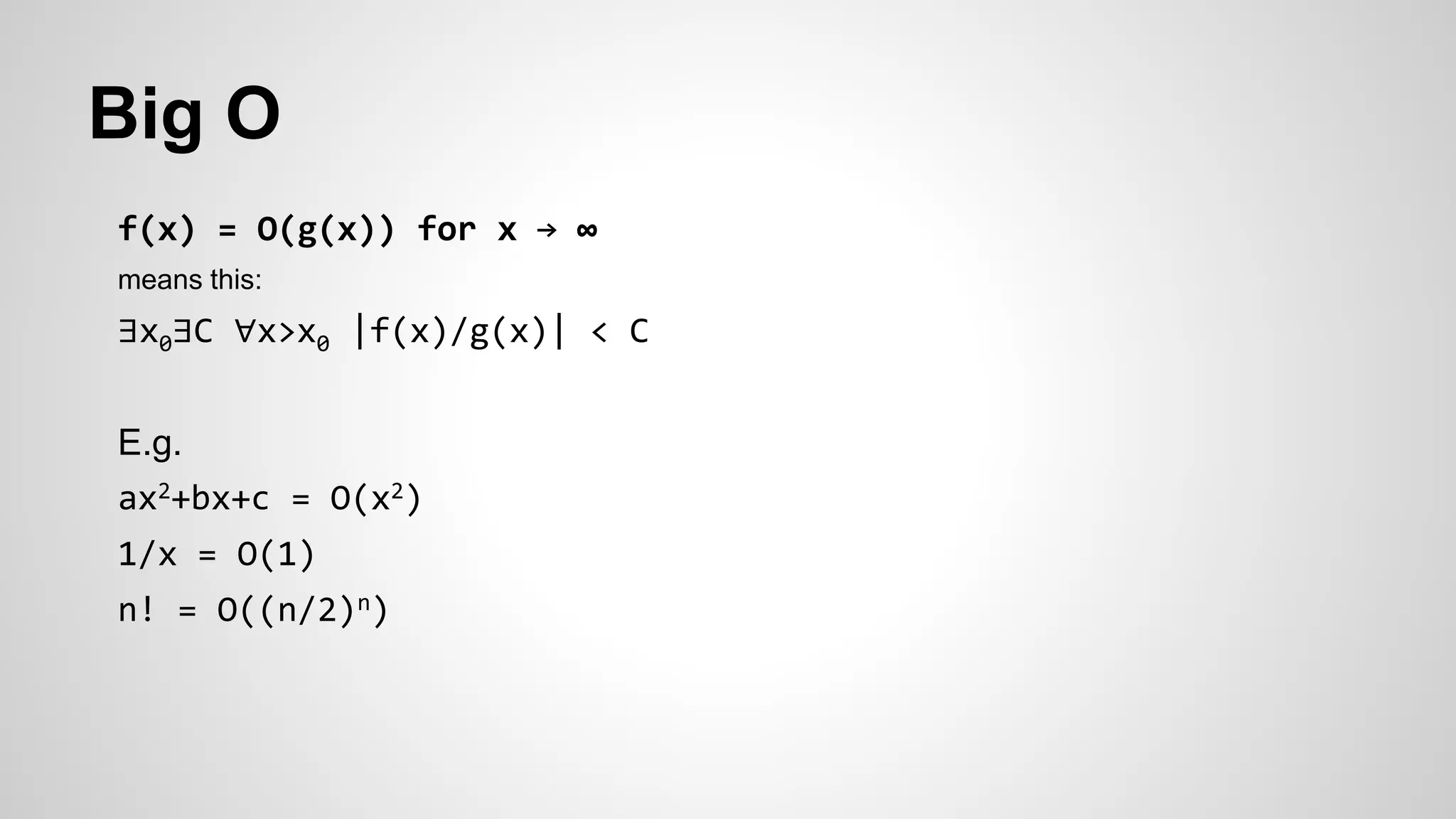 Big O
f(x) = O(g(x)) for x → ∞
means this:
∃x0∃C ∀x>x0 |f(x)/g(x)| < C
E.g.
ax2+bx+c = O(x2)
1/x = O(1)
n! = O((n/2)n)
 