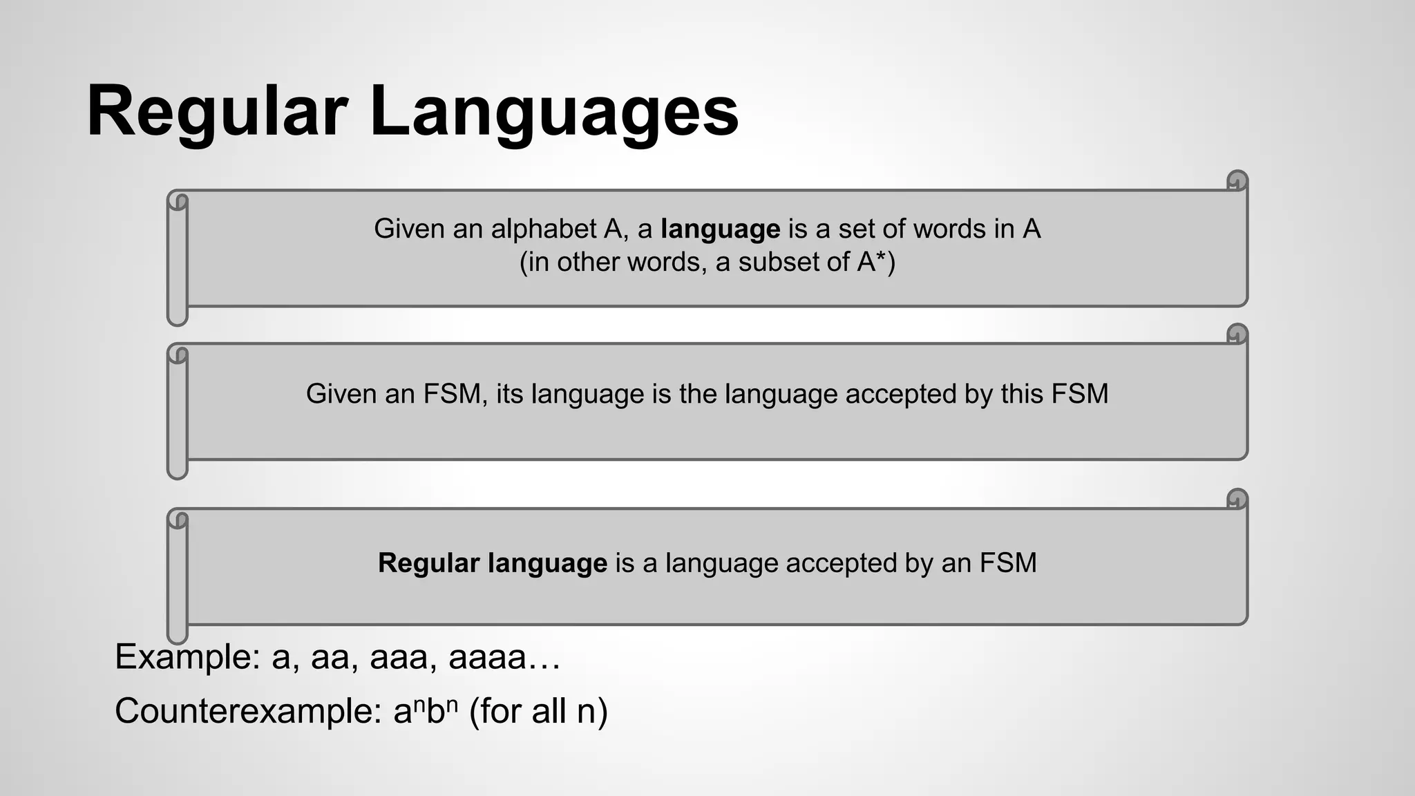 Regular Languages
Example: a, aa, aaa, aaaa…
Counterexample: anbn (for all n)
Regular language is a language accepted by an FSM
Given an FSM, its language is the language accepted by this FSM
Given an alphabet A, a language is a set of words in A
(in other words, a subset of A*)
 