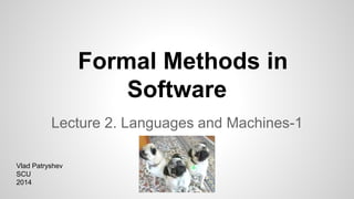 Formal Methods in
Software
Lecture 2. Languages and Machines-1
Vlad Patryshev
SCU
2014
 