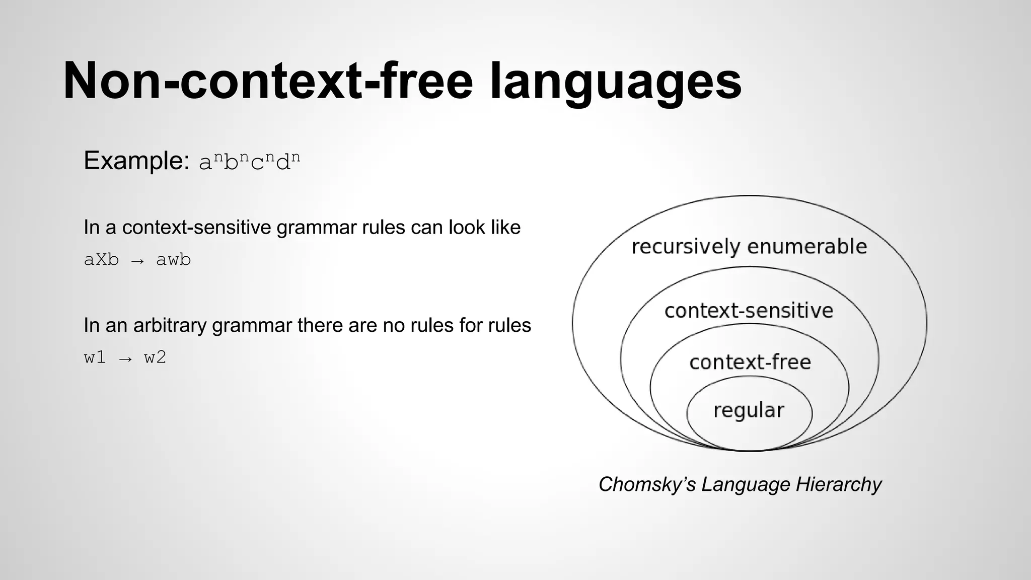 Non-context-free languages
Example: anbncndn
In a context-sensitive grammar rules can look like
aXb → awb
In an arbitrary grammar there are no rules for rules
w1 → w2
Chomsky’s Language Hierarchy
 