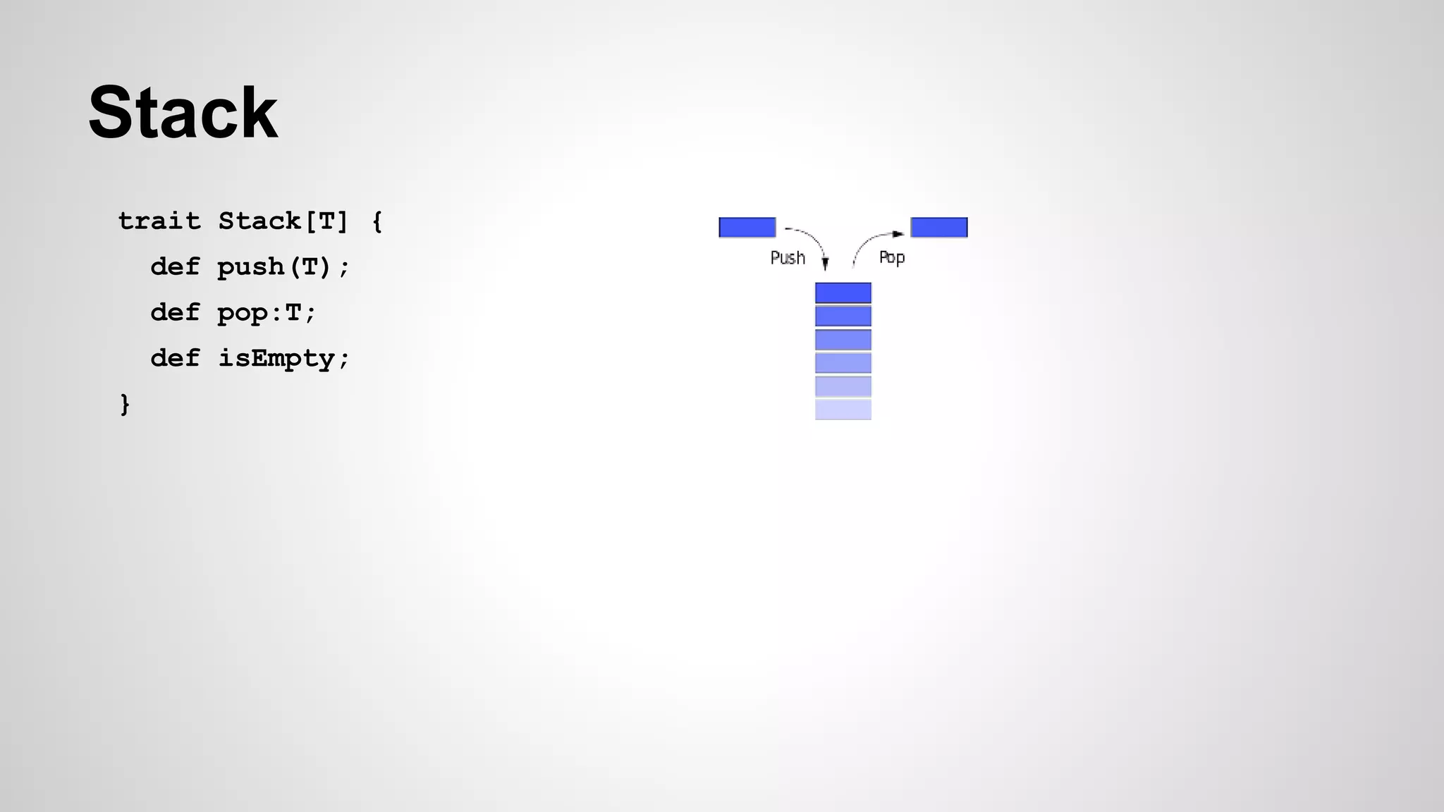 Stack
trait Stack[T] {
def push(T);
def pop:T;
def isEmpty;
}
 