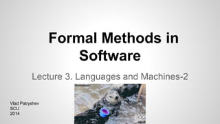 Formal Methods in
Software
Lecture 3. Languages and Machines-2
Vlad Patryshev
SCU
2014
 