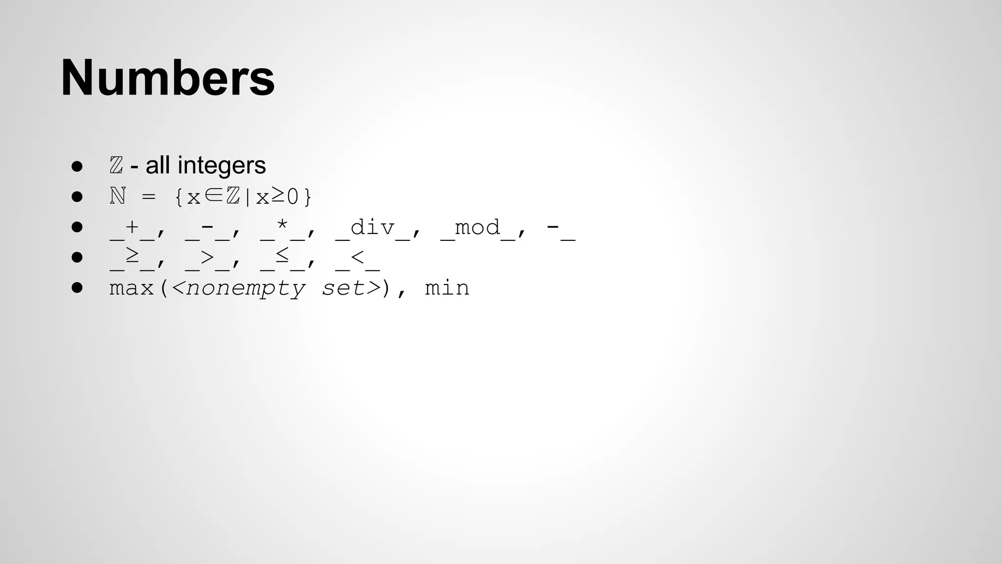Numbers
● ℤ - all integers
● ℕ = {x∈ℤ|x≥0}
● _+_, _-_, _*_, _div_, _mod_, -_
● _≥_, _>_, _≤_, _<_
● max(<nonempty set>), min
 