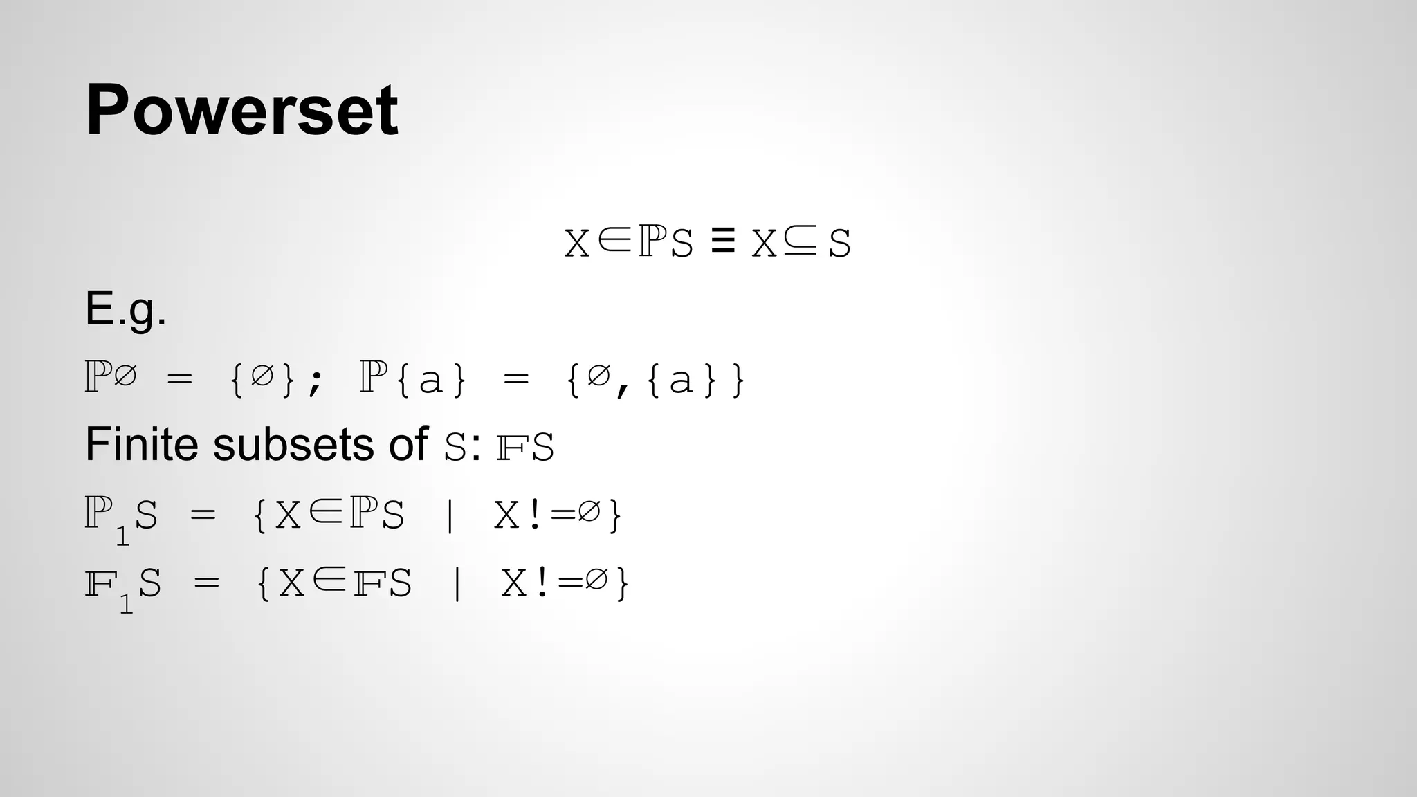Powerset
X∈ℙS ≡ X⊆S
E.g.
ℙ∅ = {∅}; ℙ{a} = {∅,{a}}
Finite subsets of S: FS
ℙ1
S = {X∈ℙS | X!=∅}
F
1
S = {X∈FS | X!=∅}
 