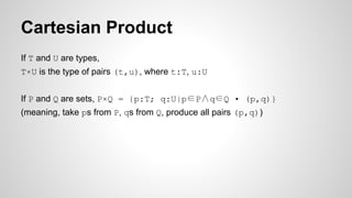 Cartesian Product
If T and U are types,
T×U is the type of pairs (t,u), where t:T, u:U
If P and Q are sets, P×Q = {p:T; q:U|p∈P∧q∈Q • (p,q)}
(meaning, take ps from P, qs from Q, produce all pairs (p,q))
 