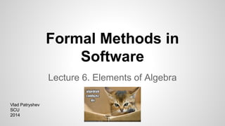 Formal Methods in
Software
Lecture 6. Elements of Algebra
Vlad Patryshev
SCU
2014
 
