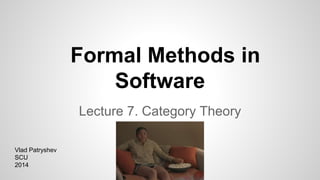 Formal Methods in
Software
Lecture 7. Category Theory
Vlad Patryshev
SCU
2014
 