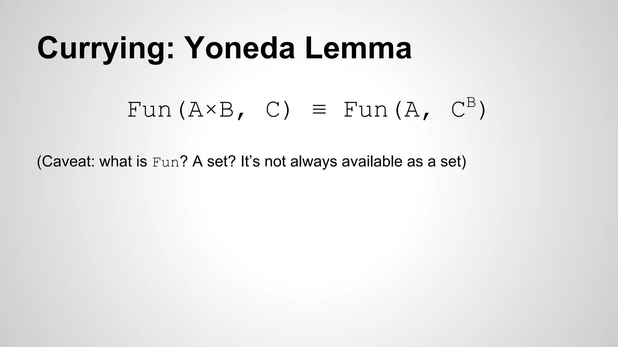 Currying: Yoneda Lemma
Fun(A×B, C) ≡ Fun(A, CB
)
(Caveat: what is Fun? A set? It’s not always available as a set)
 