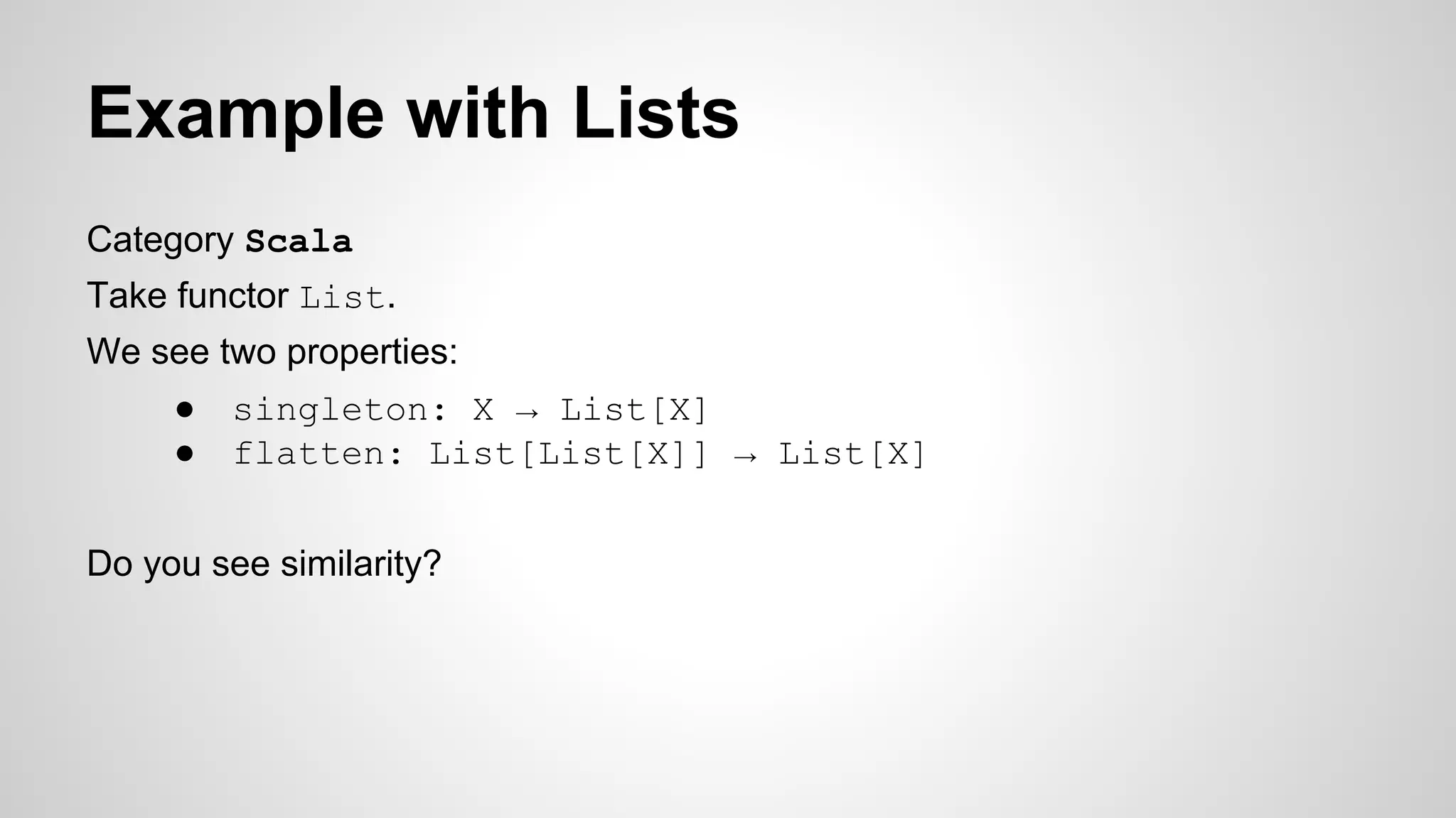 Example with Lists
Category Scala
Take functor List.
We see two properties:
● singleton: X → List[X]
● flatten: List[List[X]] → List[X]
Do you see similarity?
 