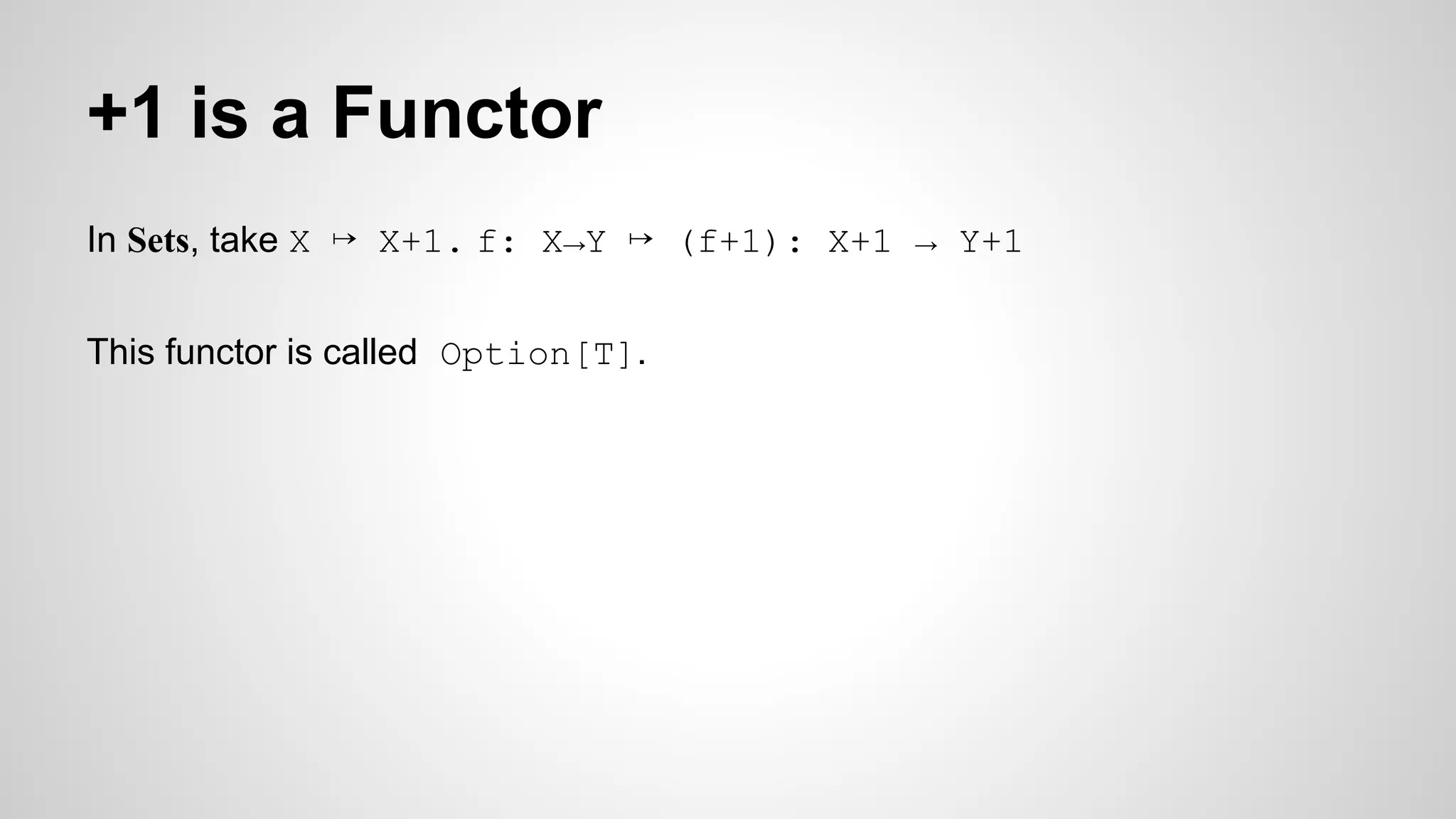 +1 is a Functor
In Sets, take X ↦ X+1. f: X→Y ↦ (f+1): X+1 → Y+1
This functor is called Option[T].
 